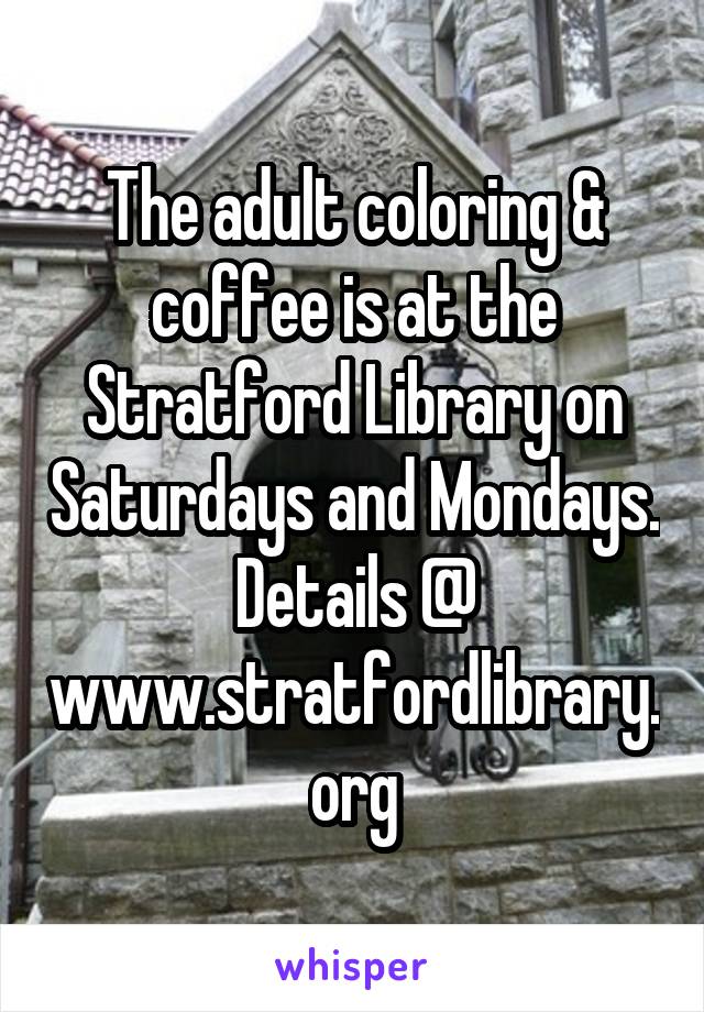 The adult coloring & coffee is at the Stratford Library on Saturdays and Mondays. Details @ www.stratfordlibrary.org