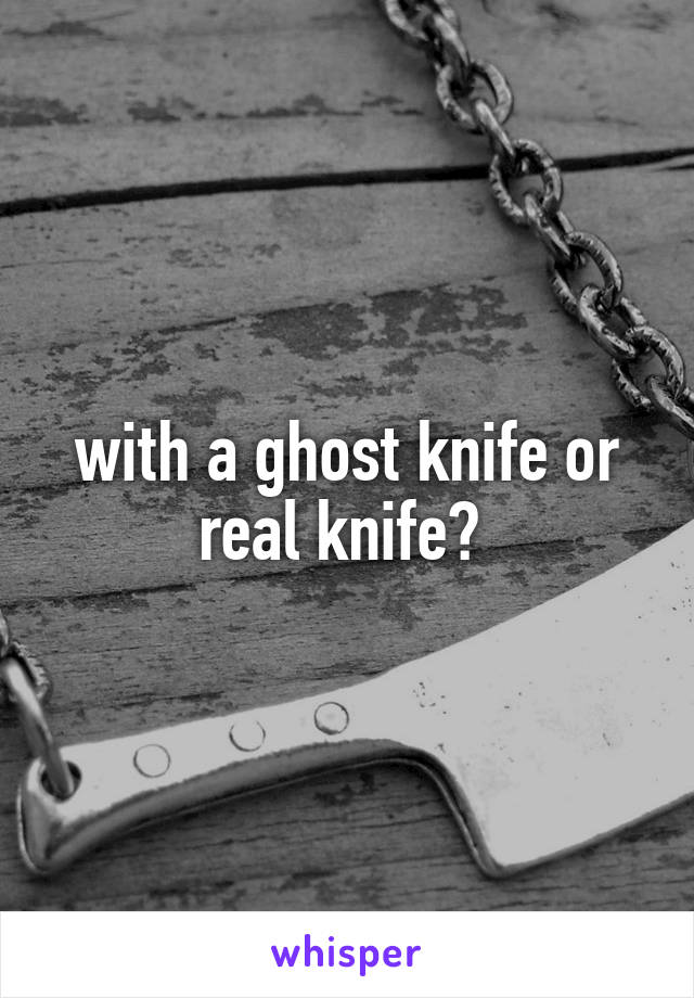 with a ghost knife or real knife? 