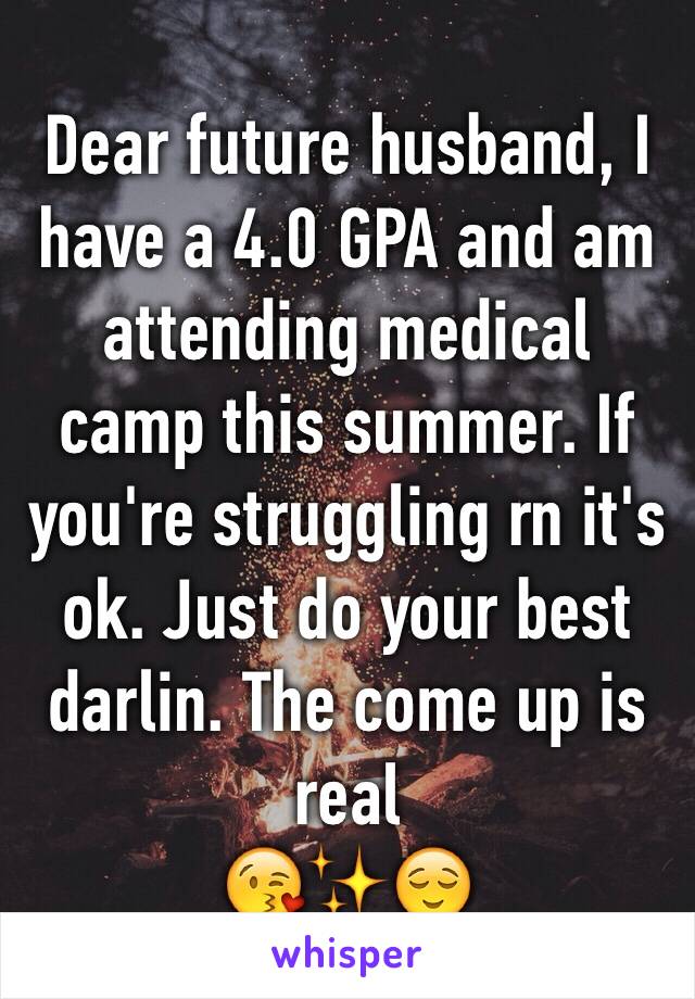 Dear future husband, I have a 4.0 GPA and am attending medical camp this summer. If you're struggling rn it's ok. Just do your best darlin. The come up is real
😘✨😌