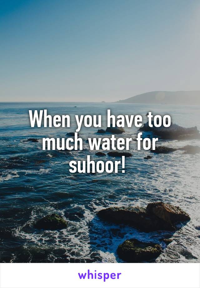 When you have too much water for suhoor! 