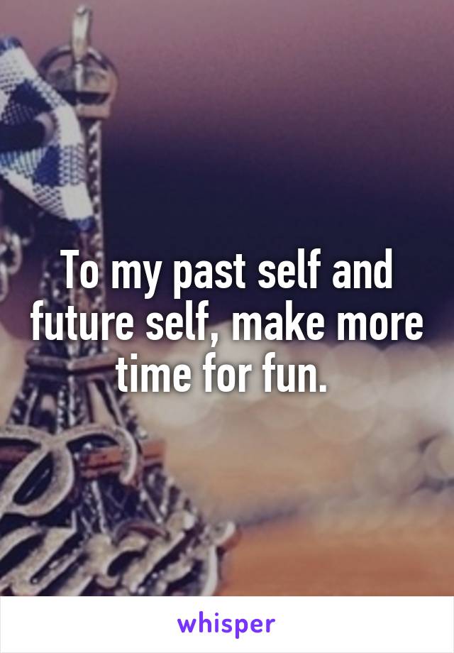 To my past self and future self, make more time for fun. 