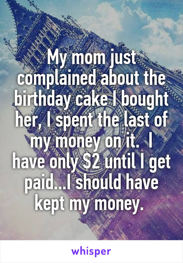 My mom just complained about the birthday cake I bought her, I spent the last of my money on it.  I have only $2 until I get paid...I should have kept my money. 