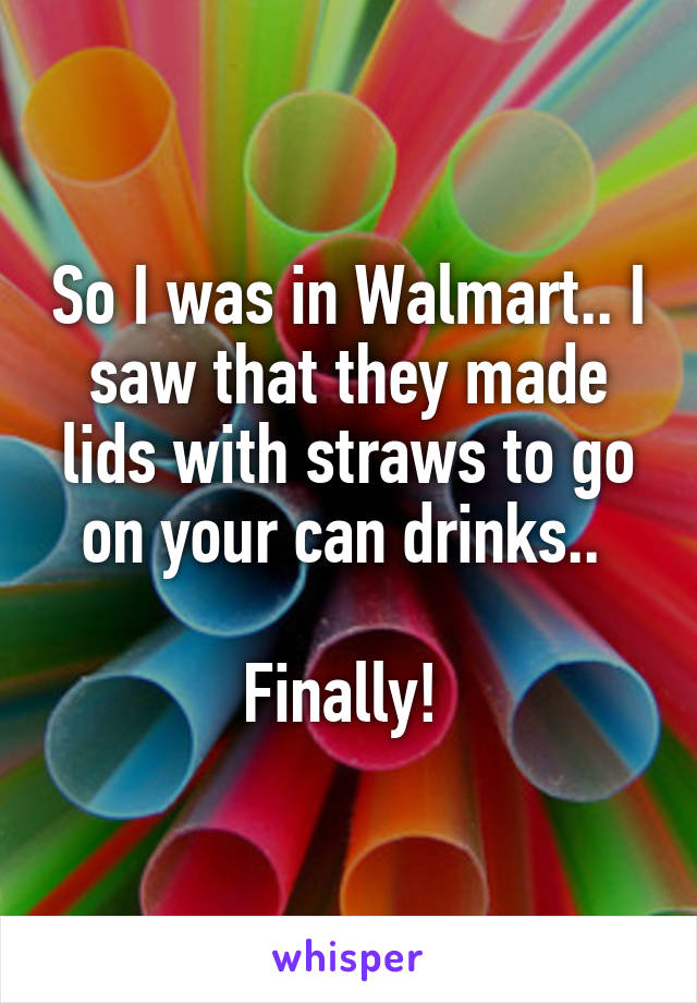 So I was in Walmart.. I saw that they made lids with straws to go on your can drinks.. 

Finally! 