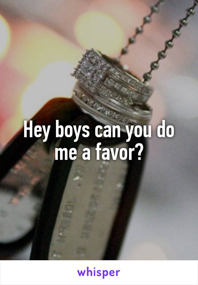 Hey boys can you do me a favor?