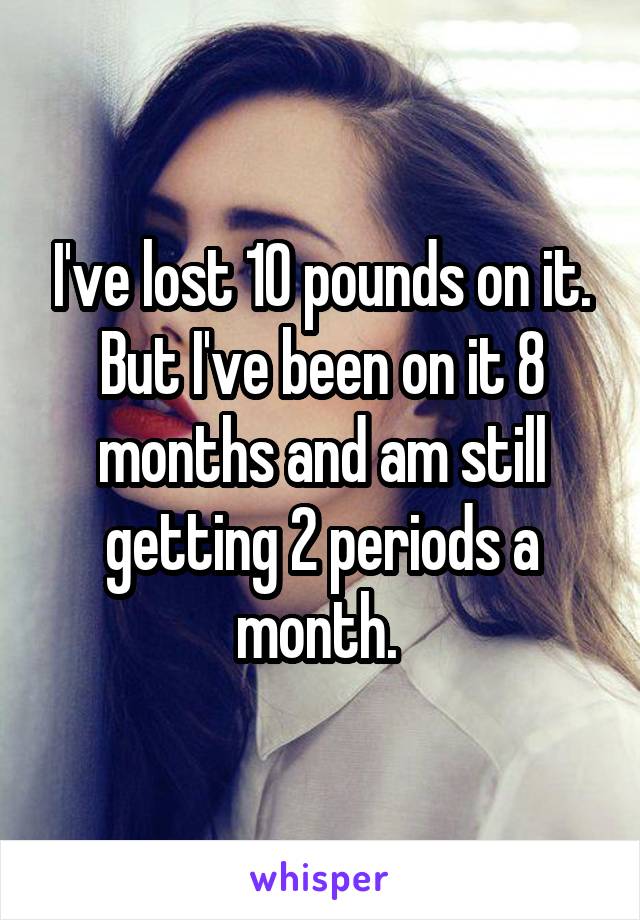 I've lost 10 pounds on it. But I've been on it 8 months and am still getting 2 periods a month. 