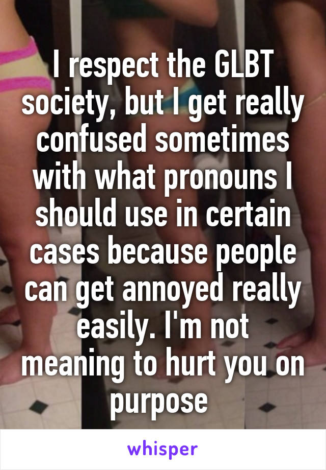 I respect the GLBT society, but I get really confused sometimes with what pronouns I should use in certain cases because people can get annoyed really easily. I'm not meaning to hurt you on purpose 