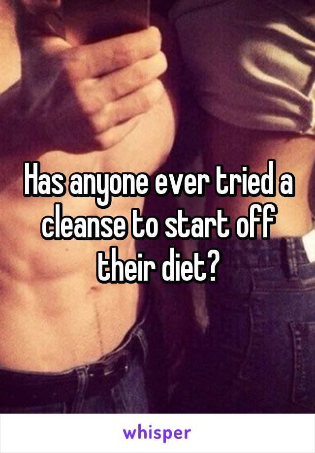 Has anyone ever tried a cleanse to start off their diet?