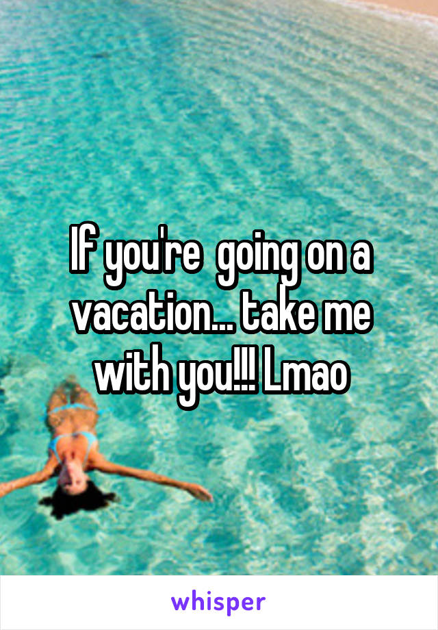 If you're  going on a vacation... take me with you!!! Lmao