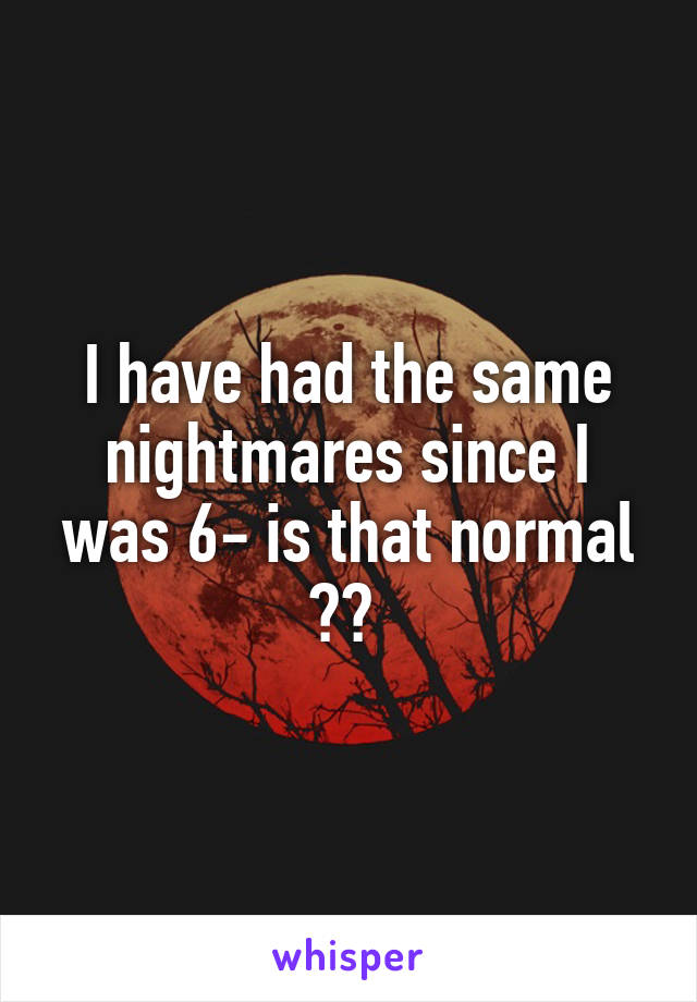 I have had the same nightmares since I was 6- is that normal ?? 