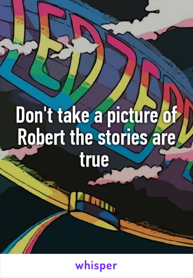 Don't take a picture of Robert the stories are true 