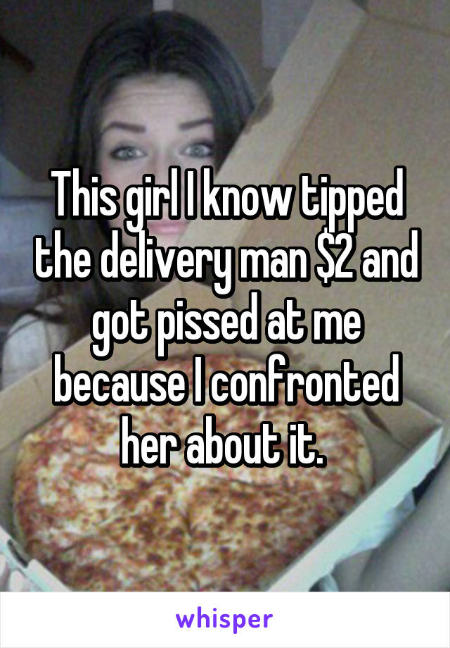 This girl I know tipped the delivery man $2 and got pissed at me because I confronted her about it. 