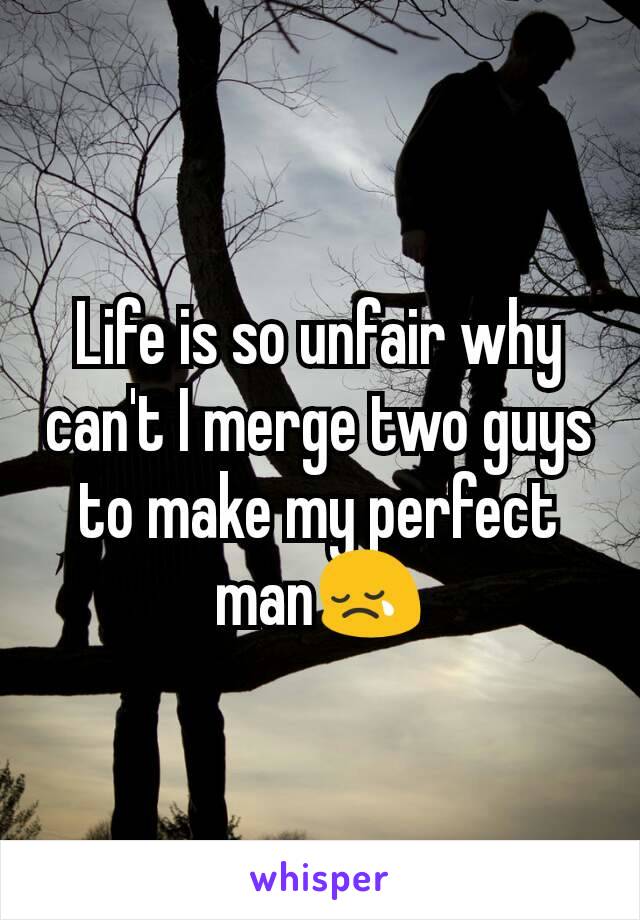 Life is so unfair why can't I merge two guys to make my perfect man😢