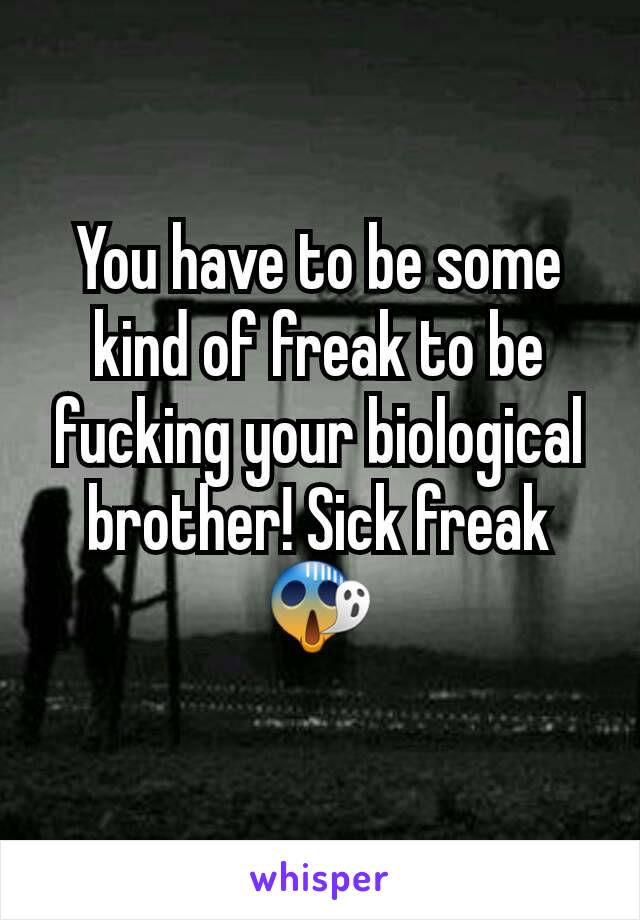 You have to be some kind of freak to be fucking your biological brother! Sick freak 😱