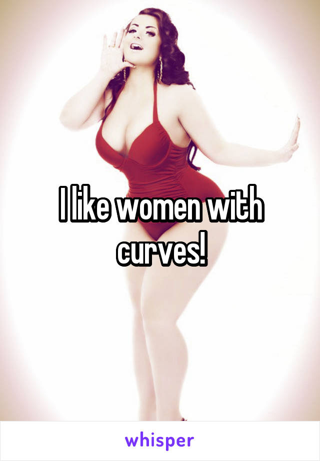 I like women with curves!