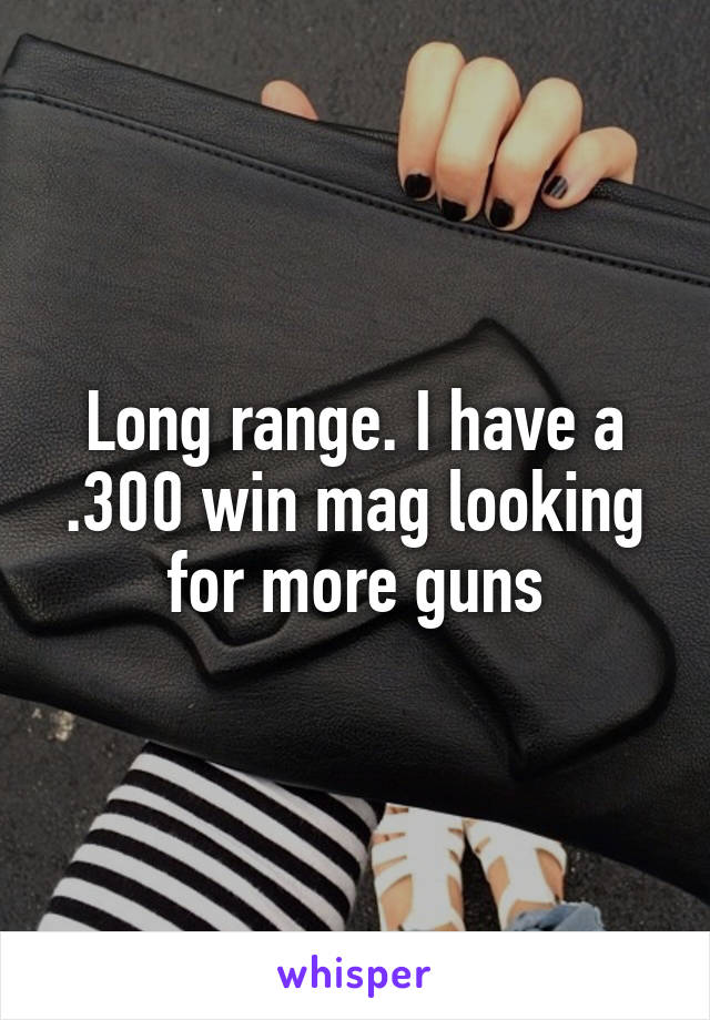 Long range. I have a .300 win mag looking for more guns