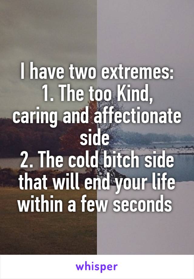 I have two extremes:
1. The too Kind, caring and affectionate side 
2. The cold bitch side that will end your life within a few seconds 