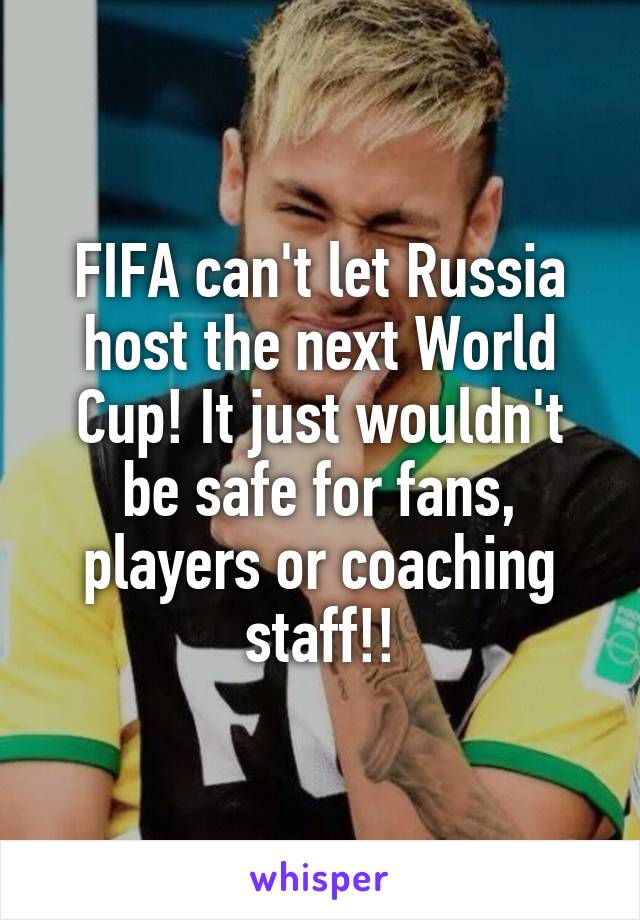 FIFA can't let Russia host the next World Cup! It just wouldn't be safe for fans, players or coaching staff!!