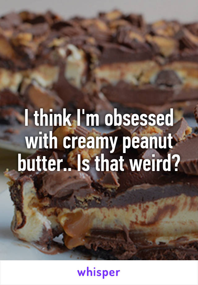 I think I'm obsessed with creamy peanut butter.. Is that weird?