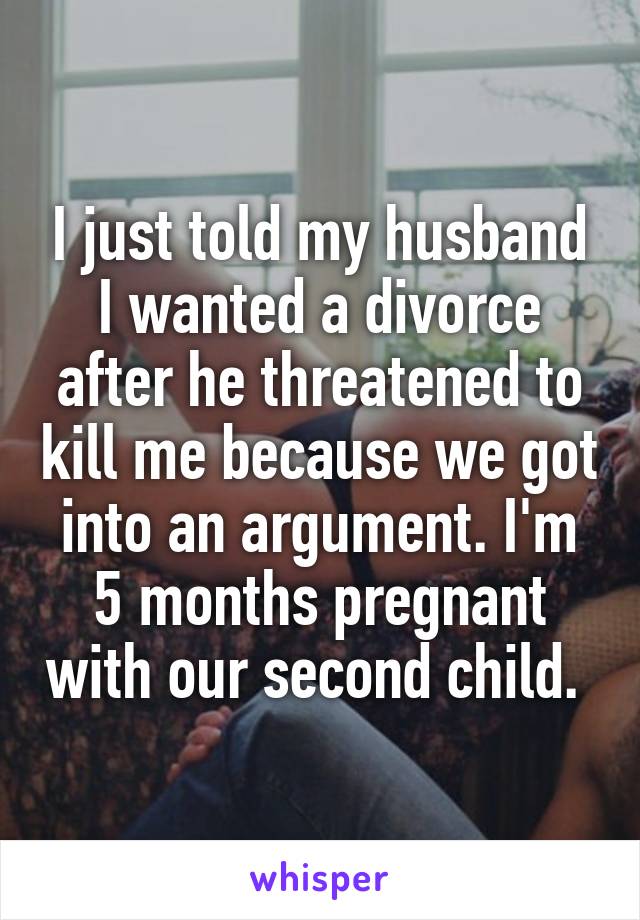 I just told my husband I wanted a divorce after he threatened to kill me because we got into an argument. I'm 5 months pregnant with our second child. 