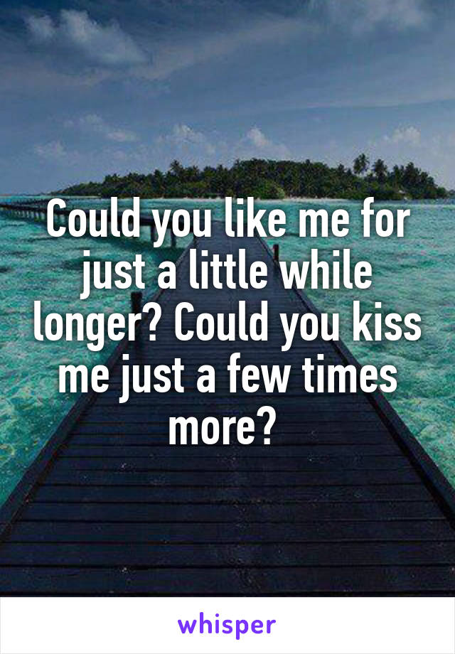 Could you like me for just a little while longer? Could you kiss me just a few times more? 