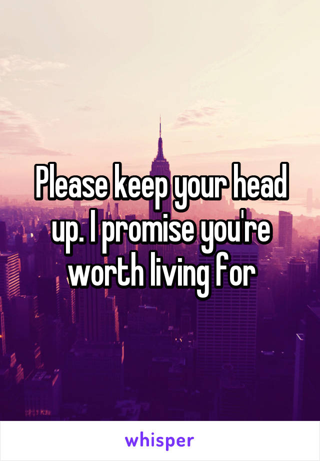 Please keep your head up. I promise you're worth living for