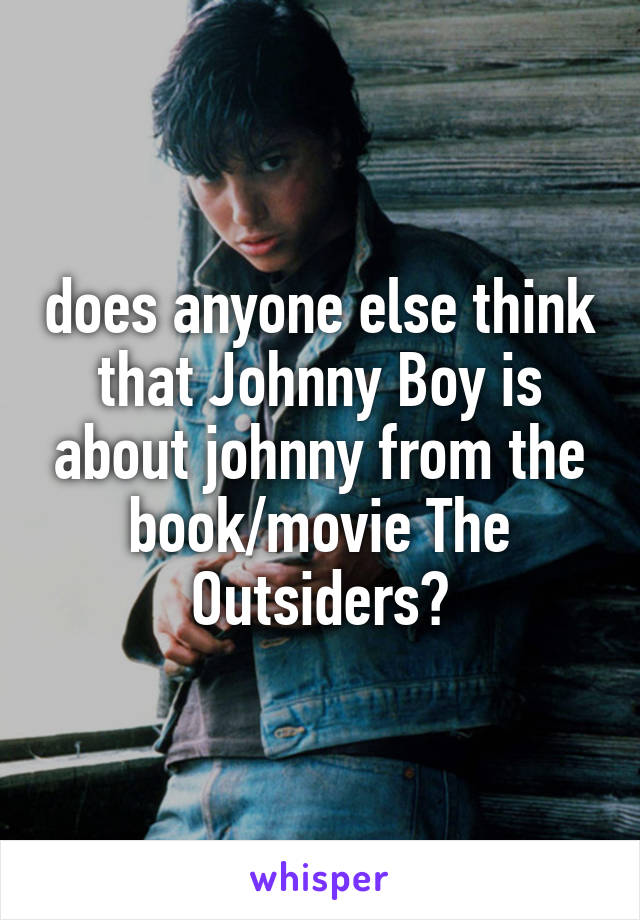 does anyone else think that Johnny Boy is about johnny from the book/movie The Outsiders?