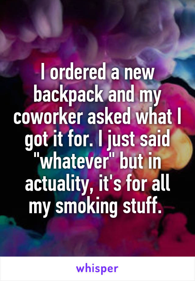 I ordered a new backpack and my coworker asked what I got it for. I just said "whatever" but in actuality, it's for all my smoking stuff. 