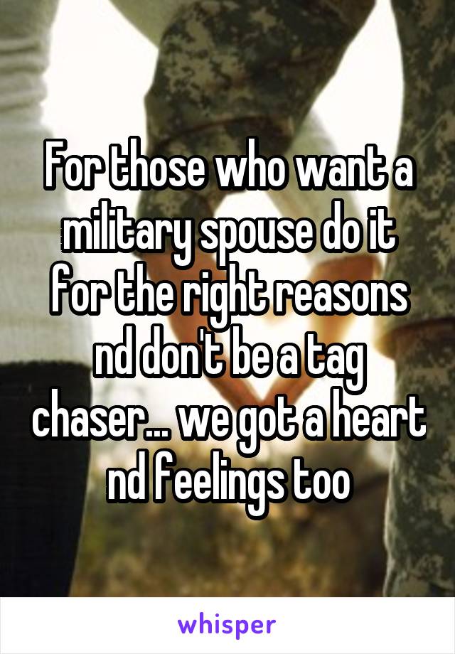 For those who want a military spouse do it for the right reasons nd don't be a tag chaser... we got a heart nd feelings too