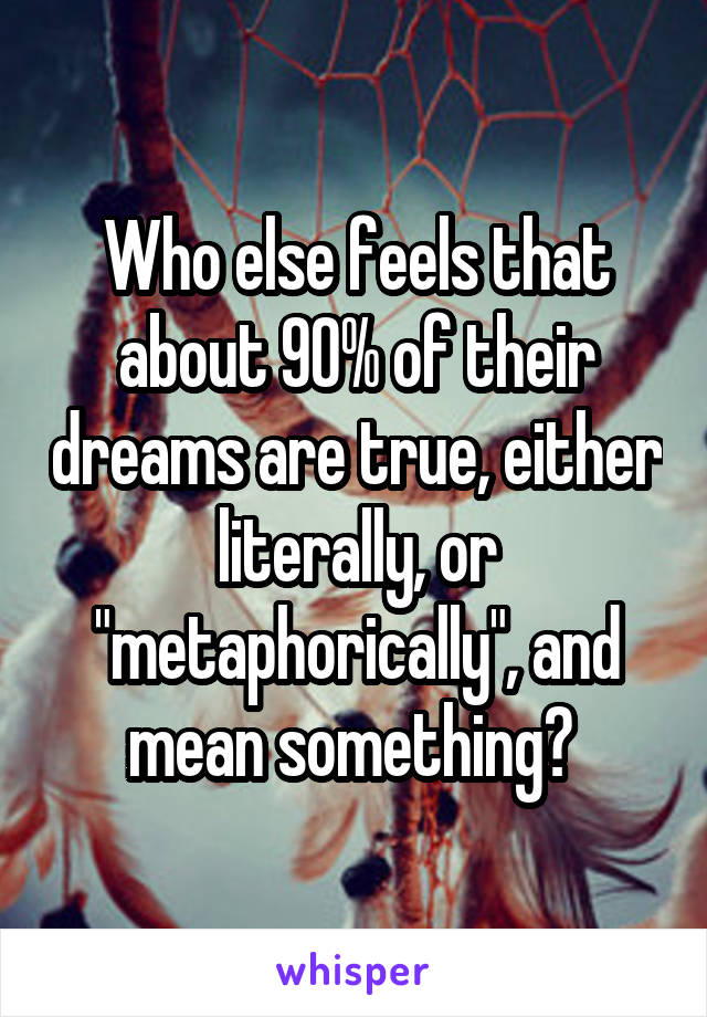 Who else feels that about 90% of their dreams are true, either literally, or "metaphorically", and mean something? 