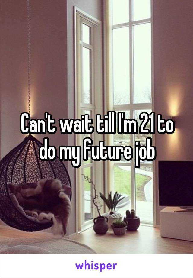 Can't wait till I'm 21 to do my future job