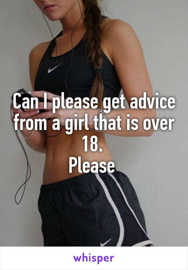 Can I please get advice from a girl that is over 18. 
Please 