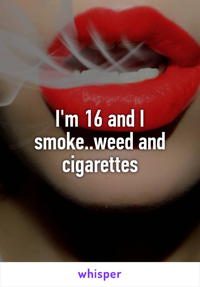 I'm 16 and I smoke..weed and cigarettes