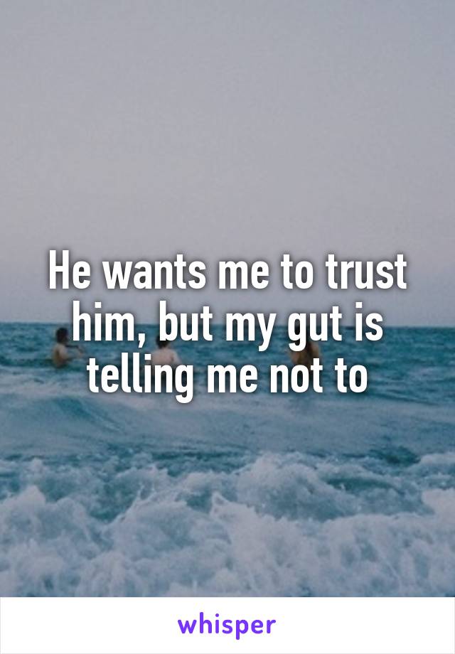 He wants me to trust him, but my gut is telling me not to