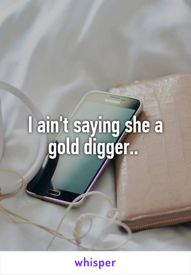 I ain't saying she a gold digger.. 