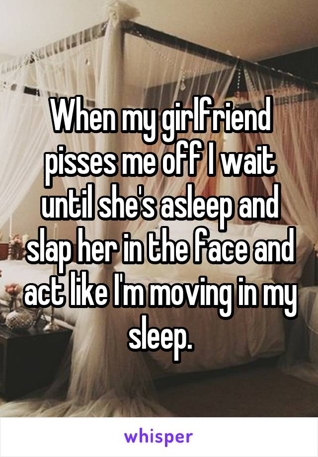When my girlfriend pisses me off I wait until she's asleep and slap her in the face and act like I'm moving in my sleep.