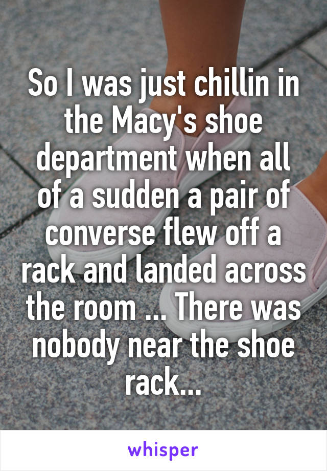 So I was just chillin in the Macy's shoe department when all of a sudden a pair of converse flew off a rack and landed across the room ... There was nobody near the shoe rack...