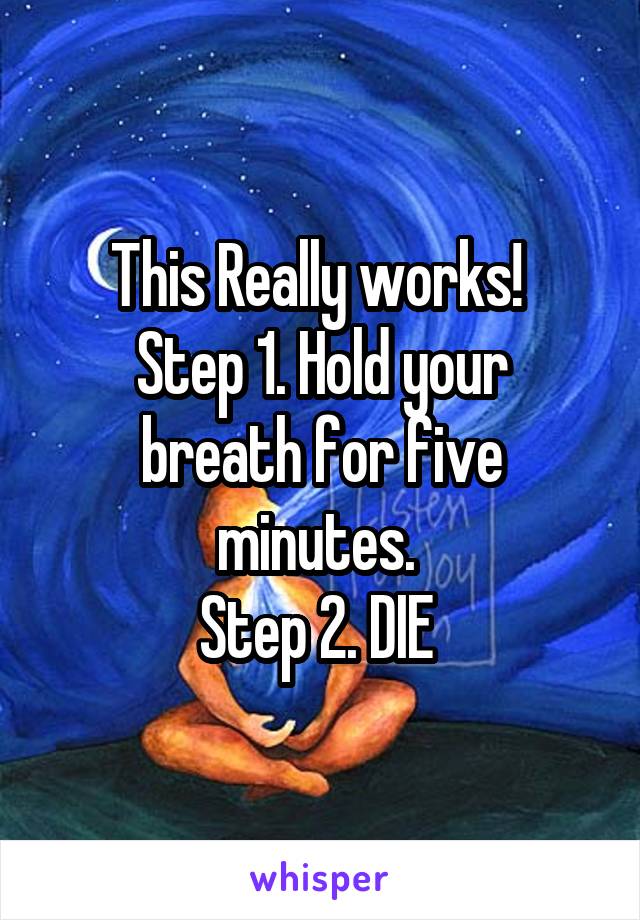 This Really works! 
Step 1. Hold your breath for five minutes. 
Step 2. DIE 