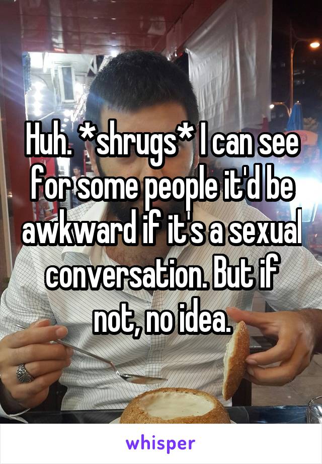 Huh. *shrugs* I can see for some people it'd be awkward if it's a sexual conversation. But if not, no idea.