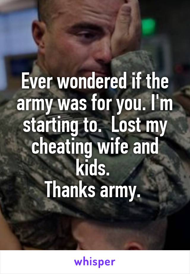 Ever wondered if the army was for you. I'm starting to.  Lost my cheating wife and kids. 
Thanks army. 