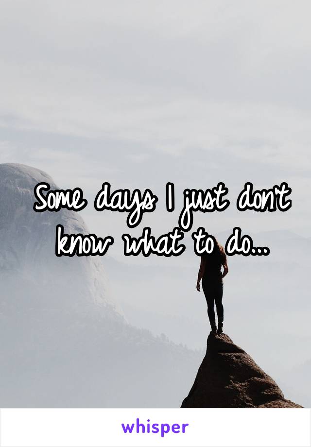 Some days I just don't know what to do...