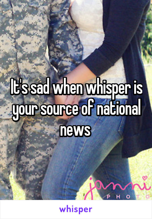 It's sad when whisper is your source of national news 