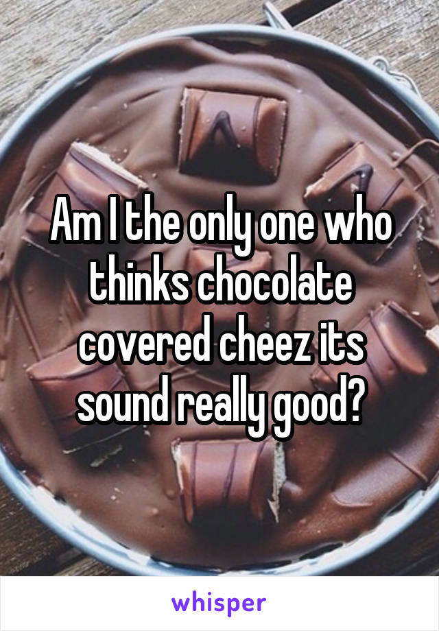 Am I the only one who thinks chocolate covered cheez its sound really good?