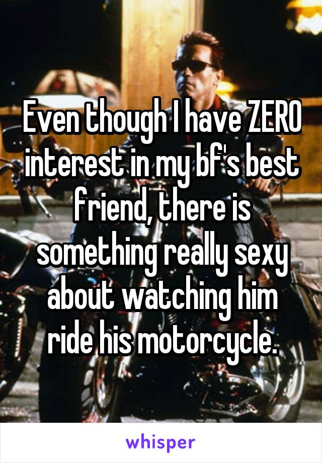 Even though I have ZERO interest in my bf's best friend, there is something really sexy about watching him ride his motorcycle.