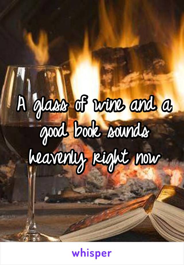 A glass of wine and a good book sounds heavenly right now