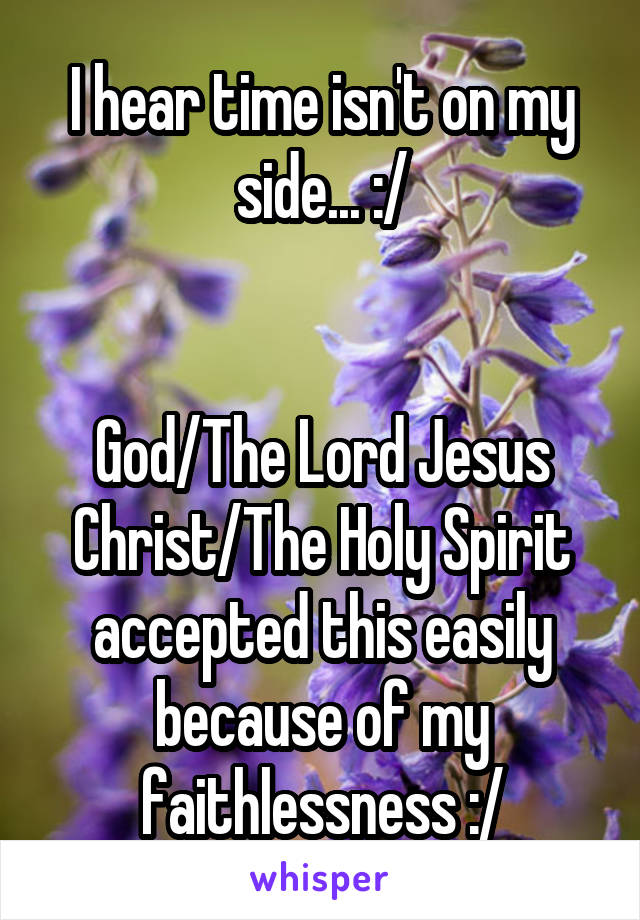 I hear time isn't on my side... :/


God/The Lord Jesus Christ/The Holy Spirit accepted this easily because of my faithlessness :/