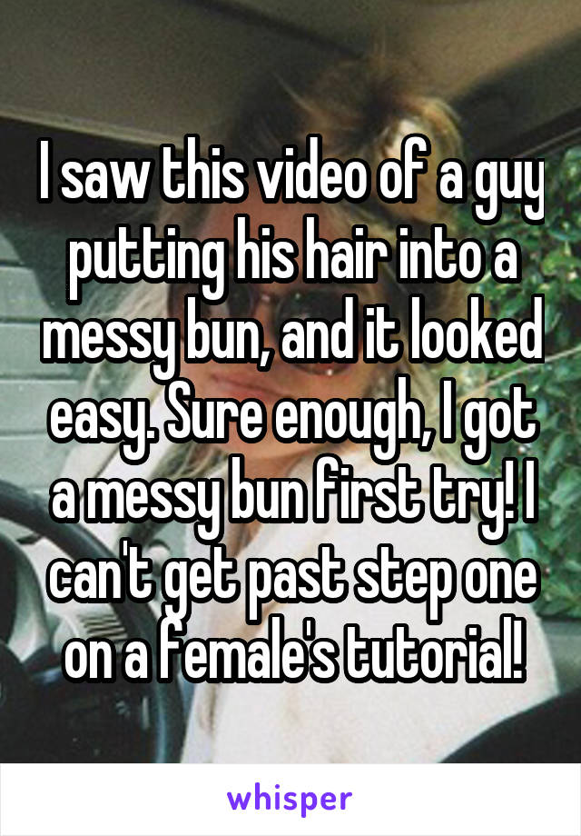 I saw this video of a guy putting his hair into a messy bun, and it looked easy. Sure enough, I got a messy bun first try! I can't get past step one on a female's tutorial!