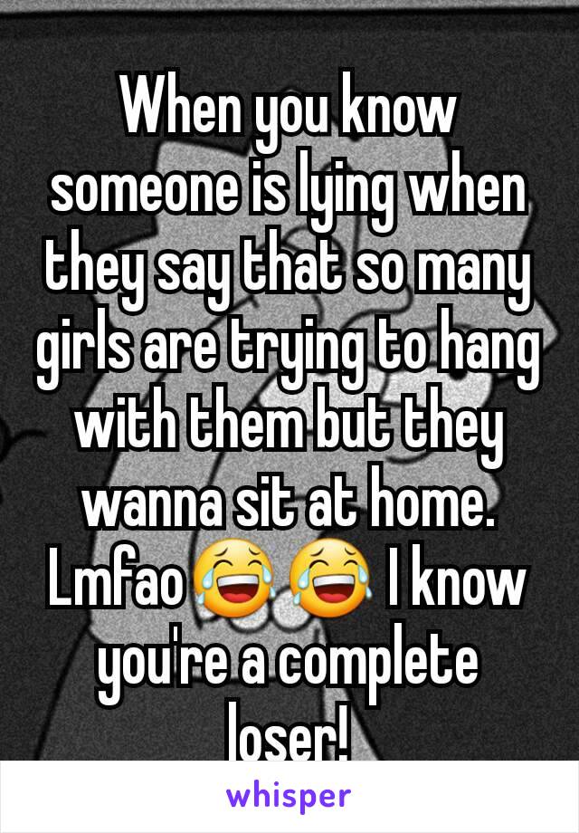 When you know someone is lying when they say that so many girls are trying to hang with them but they wanna sit at home. Lmfao😂😂 I know you're a complete loser!