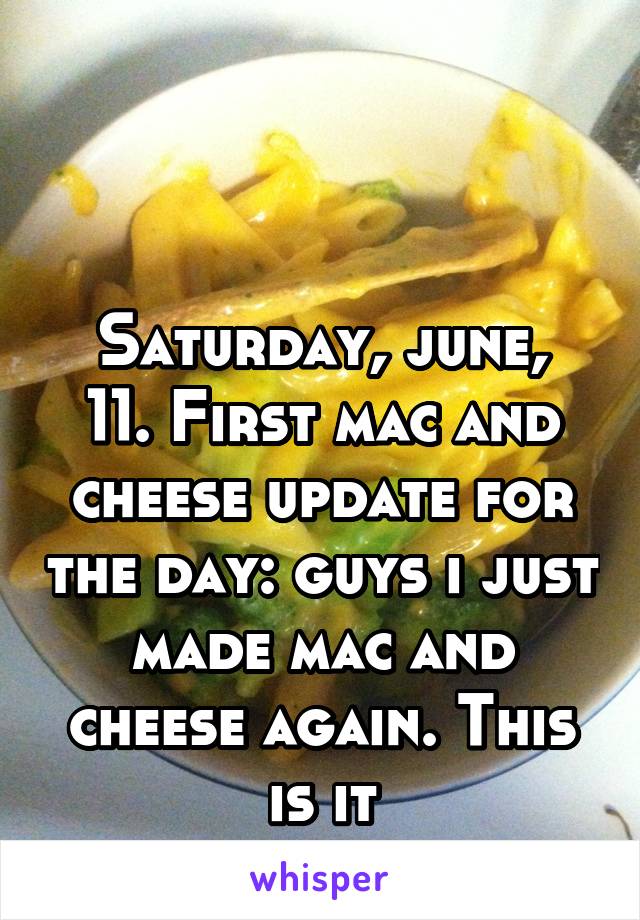 


Saturday, june, 11. First mac and cheese update for the day: guys i just made mac and cheese again. This is it