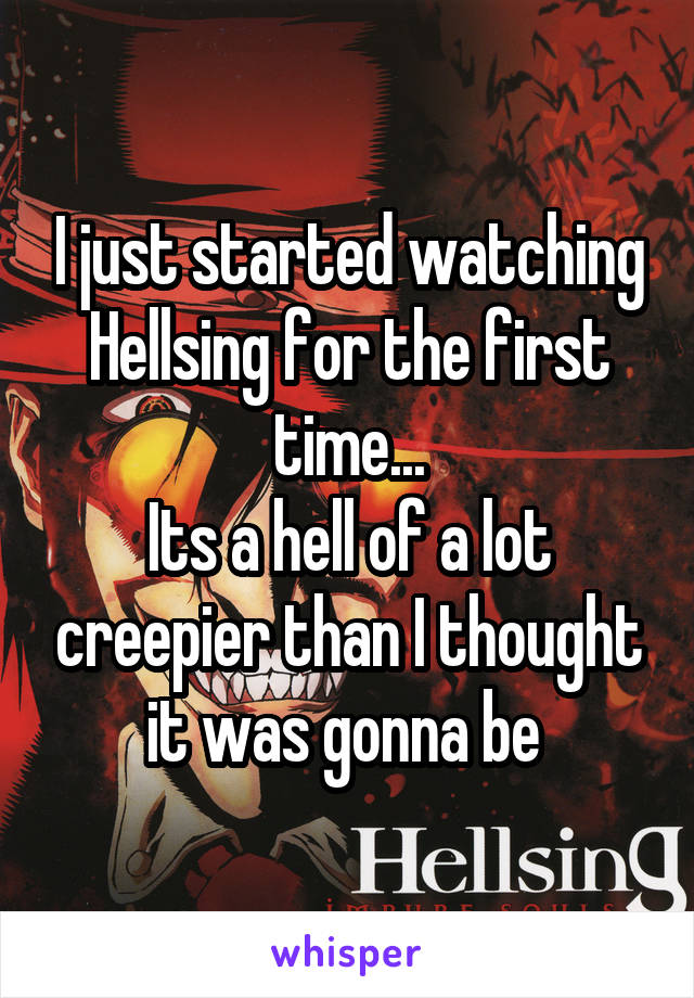 I just started watching Hellsing for the first time...
Its a hell of a lot creepier than I thought it was gonna be 