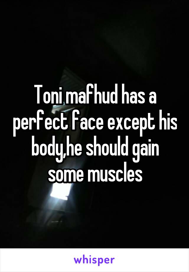 Toni mafhud has a perfect face except his body,he should gain some muscles